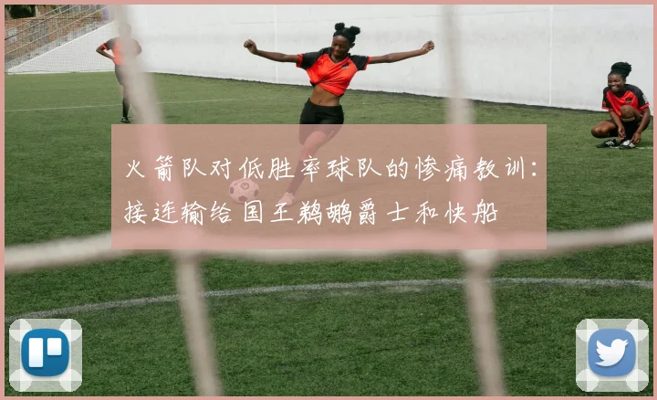 火箭队对低胜率球队的惨痛教训：接连输给国王鹈鹕爵士和快船