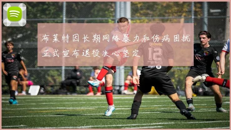 布莱特因长期网络暴力和伤病困扰正式宣布退役决心坚定