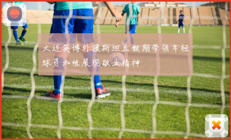 大连英博外援斯坦丘假期带领年轻球员加练展现敬业精神