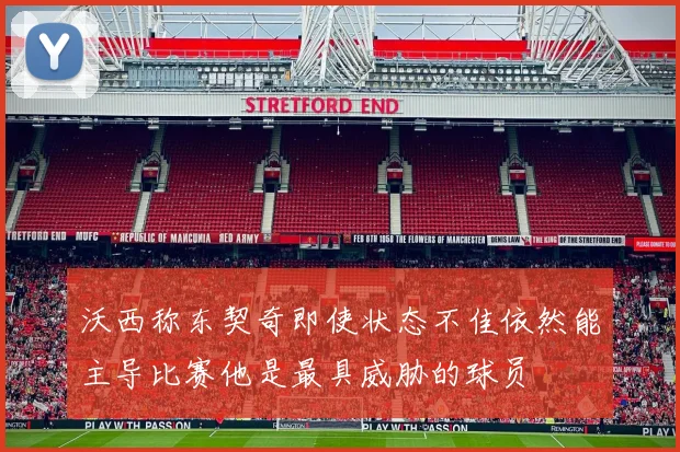 沃西称东契奇即使状态不佳依然能主导比赛他是最具威胁的球员