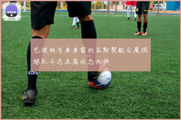 巴埃纳与库库雷利亚默契配合展现球队斗志本周状态火热
