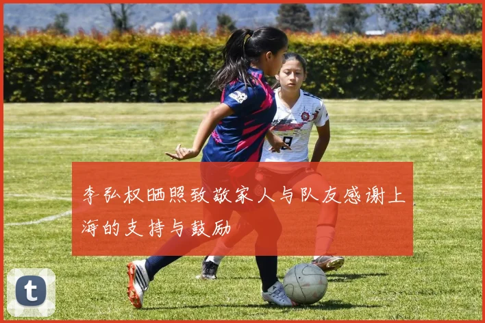 李弘权晒照致敬家人与队友感谢上海的支持与鼓励