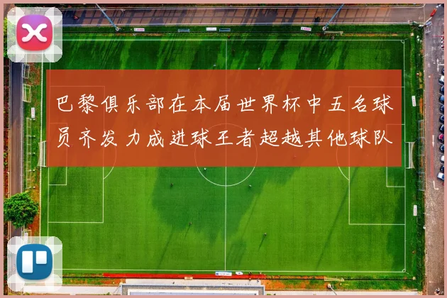 巴黎俱乐部在本届世界杯中五名球员齐发力成进球王者超越其他球队
