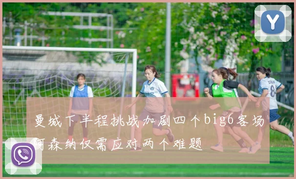 曼城下半程挑战加剧四个big6客场阿森纳仅需应对两个难题