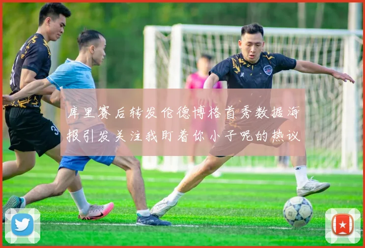 库里赛后转发伦德博格首秀数据海报引发关注我盯着你小子呢的热议