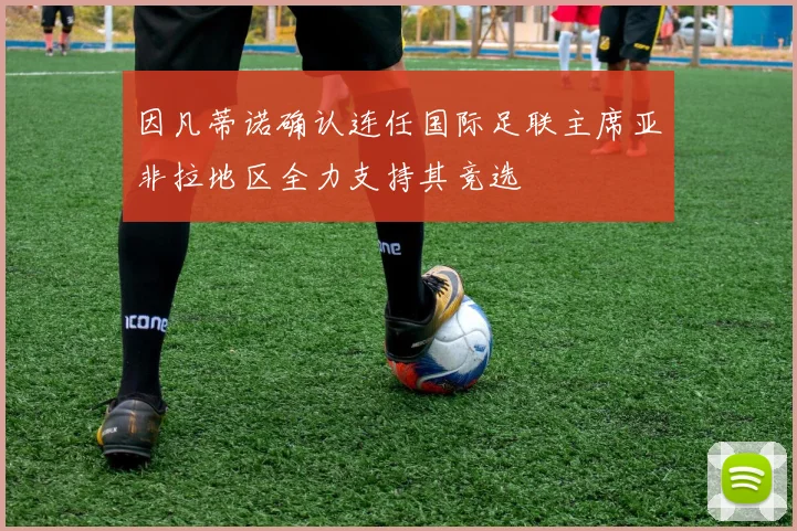 因凡蒂诺确认连任国际足联主席亚非拉地区全力支持其竞选