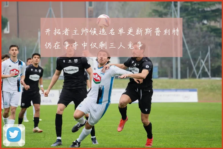 开拓者主帅候选名单更新斯普利特仍在争夺中仅剩三人竞争