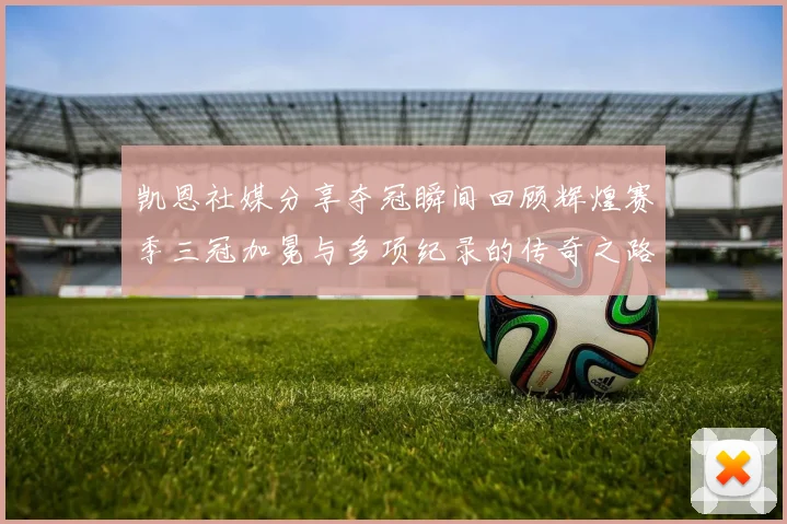凯恩社媒分享夺冠瞬间回顾辉煌赛季三冠加冕与多项纪录的传奇之路