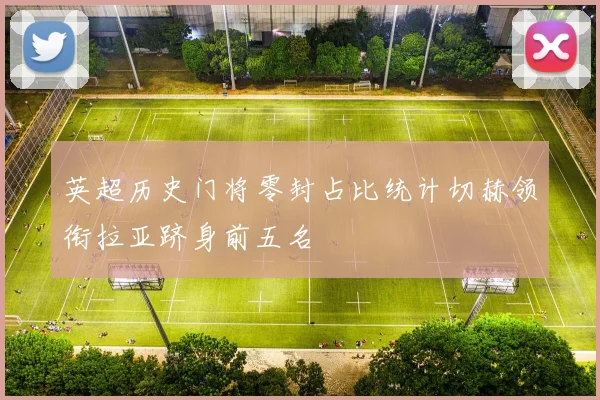英超历史门将零封占比统计切赫领衔拉亚跻身前五名