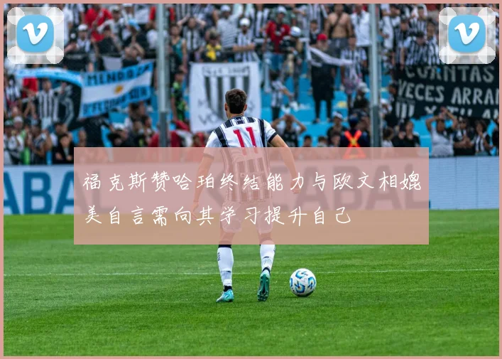 福克斯赞哈珀终结能力与欧文相媲美自言需向其学习提升自己