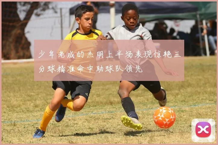 少年老成的杰明上半场表现惊艳三分球精准命中助球队领先
