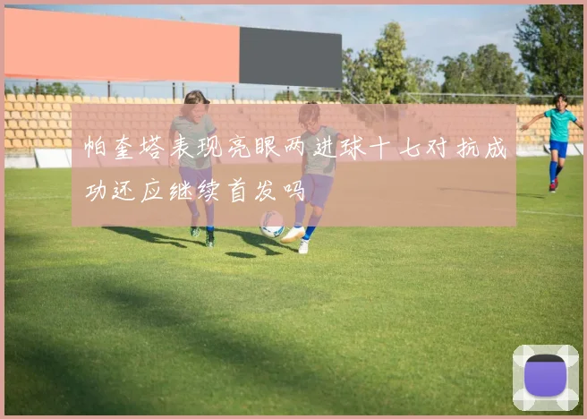 帕奎塔表现亮眼两进球十七对抗成功还应继续首发吗