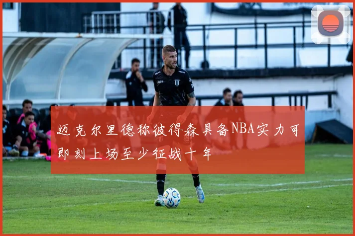 迈克尔里德称彼得森具备NBA实力可即刻上场至少征战十年
