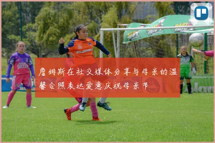 詹姆斯在社交媒体分享与母亲的温馨合照表达爱意庆祝母亲节