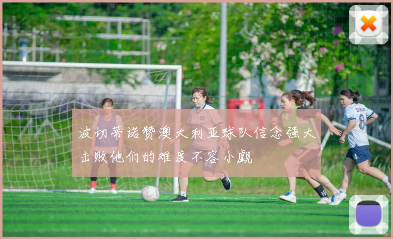 波切蒂诺赞澳大利亚球队信念强大击败他们的难度不容小觑