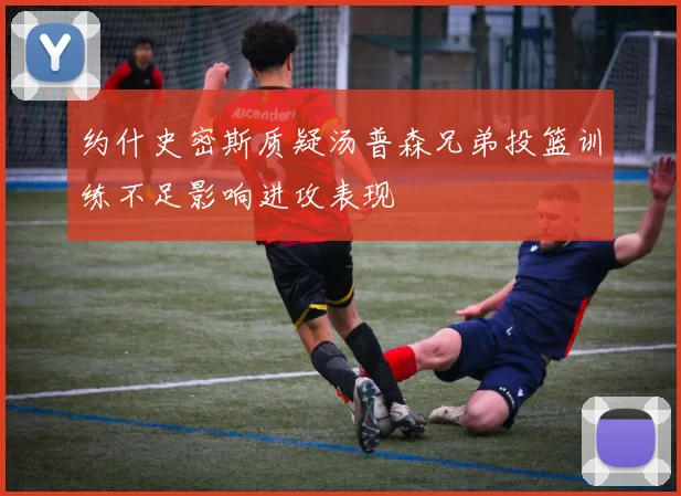 约什史密斯质疑汤普森兄弟投篮训练不足影响进攻表现
