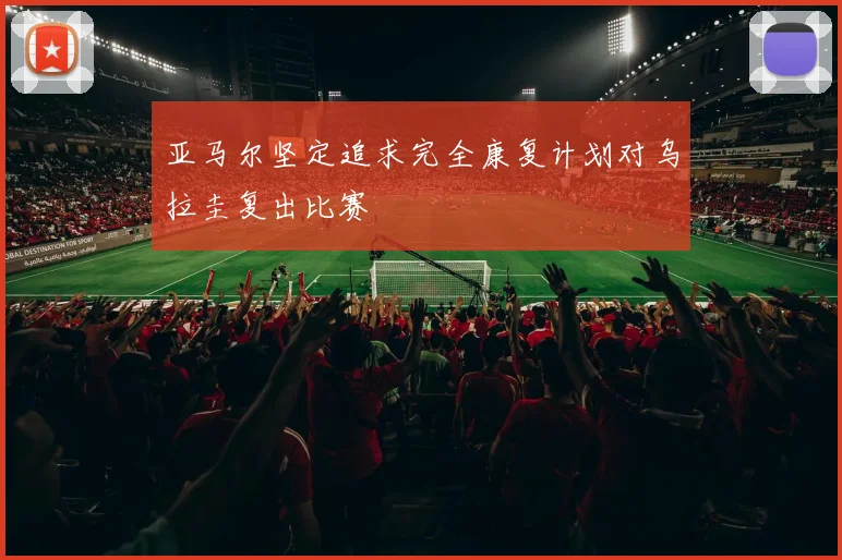 亚马尔坚定追求完全康复计划对乌拉圭复出比赛