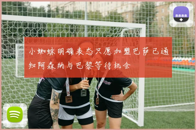 小蜘蛛明确表态只愿加盟巴萨已通知阿森纳与巴黎等待机会