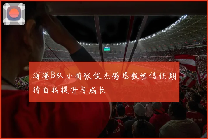 海港B队小将张俊杰感恩教练信任期待自我提升与成长