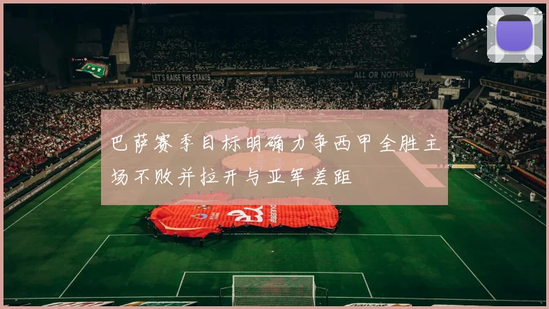 巴萨赛季目标明确力争西甲全胜主场不败并拉开与亚军差距
