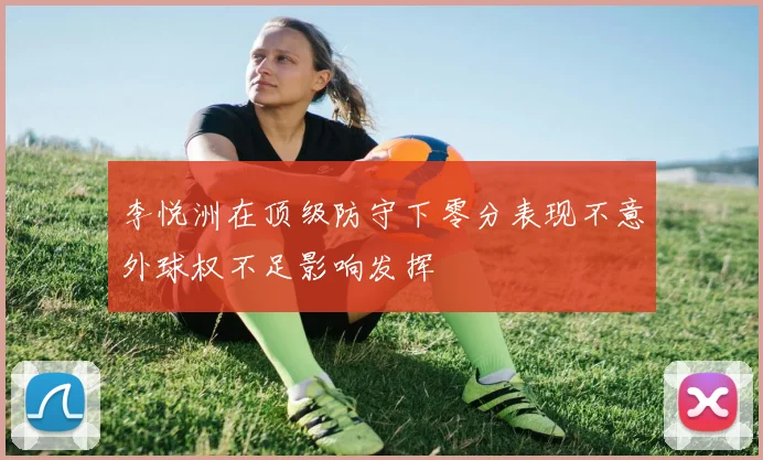 李悦洲在顶级防守下零分表现不意外球权不足影响发挥