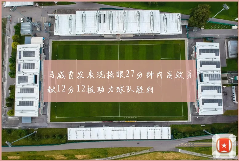 马威首发表现抢眼27分钟内高效贡献12分12板助力球队胜利