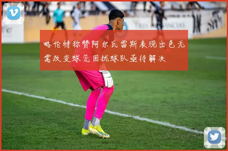 略伦特称赞阿尔瓦雷斯表现出色无需改变球荒困扰球队亟待解决