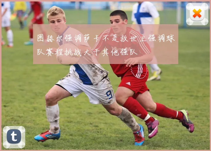 图赫尔强调萨卡不是救世主强调球队赛程挑战大于其他强队
