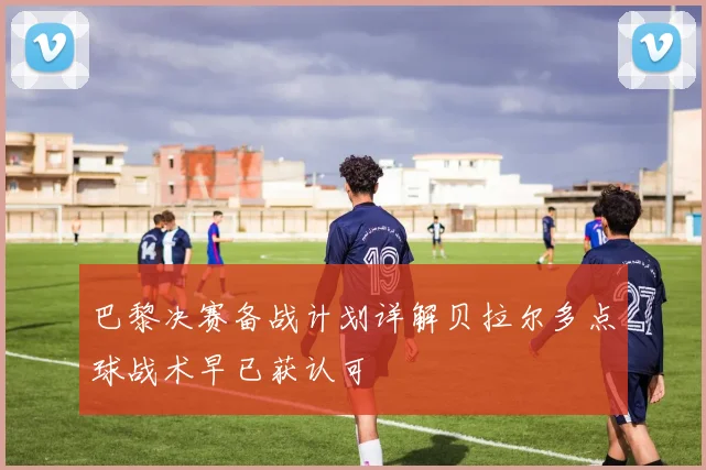 巴黎决赛备战计划详解贝拉尔多点球战术早已获认可