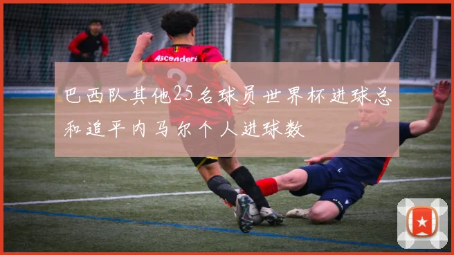 巴西队其他25名球员世界杯进球总和追平内马尔个人进球数