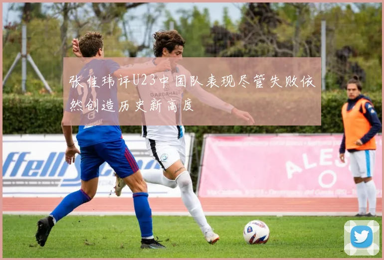 张佳玮评U23中国队表现尽管失败依然创造历史新高度