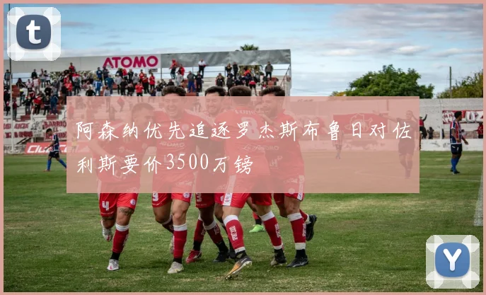 阿森纳优先追逐罗杰斯布鲁日对佐利斯要价3500万镑