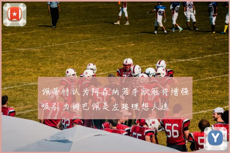 佩蒂特认为阿森纳若夺欧冠将增强吸引力姆巴佩是左路理想人选