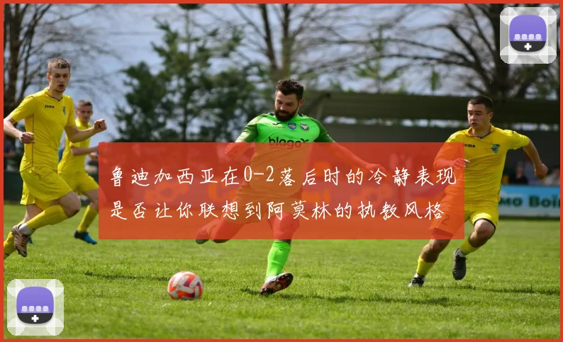 鲁迪加西亚在0-2落后时的冷静表现是否让你联想到阿莫林的执教风格